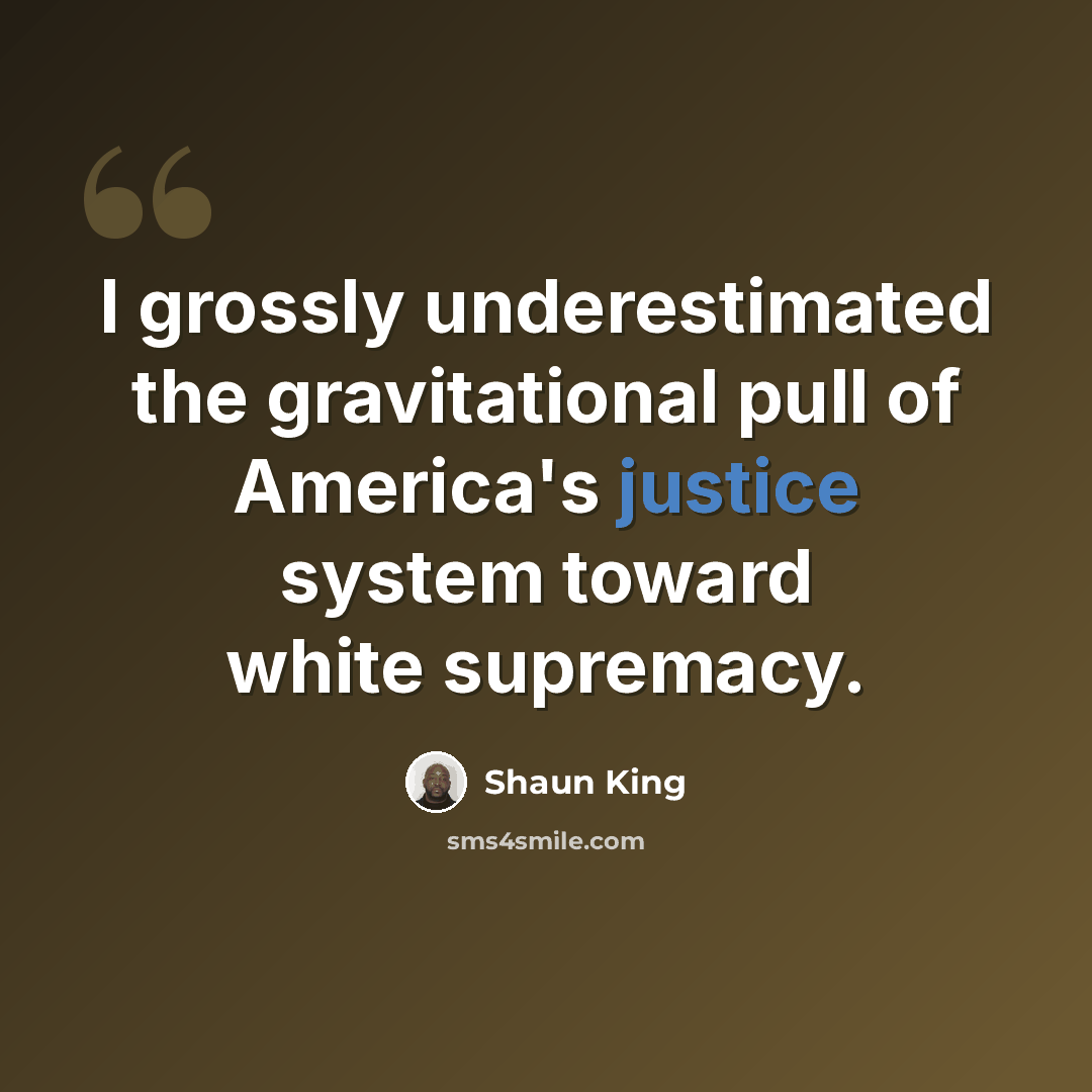 “I grossly underestimated the gravitational pull of America's justice system toward white supremacy.” quote by Shaun King