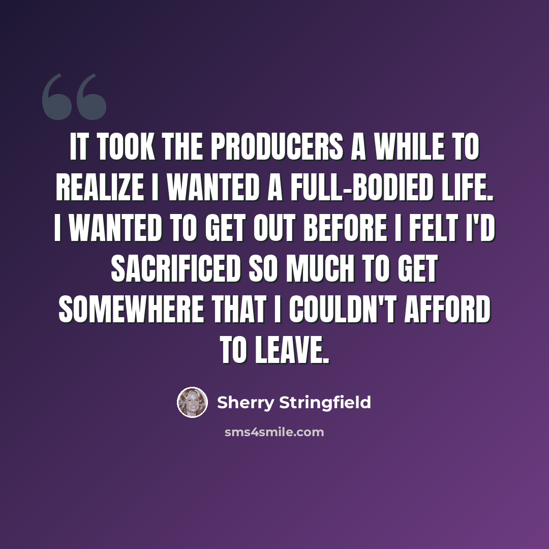 “It took the producers a while to realize I wanted a full-bodied life. I wanted to get out before I felt I'd sacrificed so much to get somewhere that I couldn't afford to leave.” quote by Sherry Stringfield