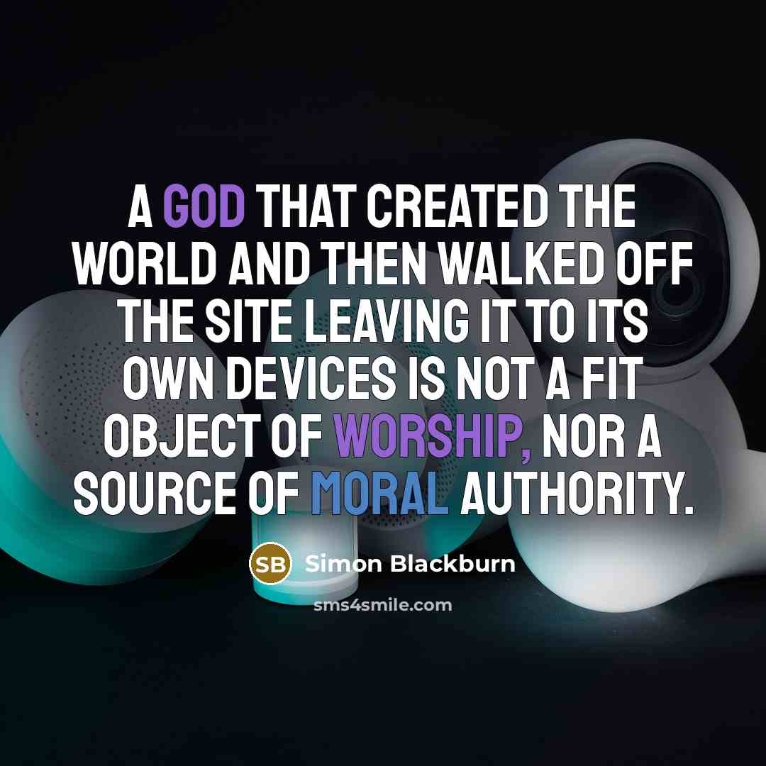 “A god that created the world and then walked off the site leaving it to its own devices is not a fit object of worship, nor a source of moral authority.” quote by Simon Blackburn