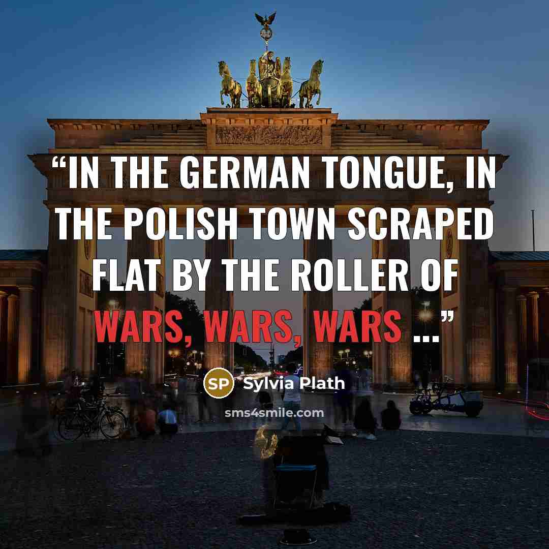 “In the German tongue, in the Polish town Scraped flat by the roller Of wars, wars, wars ...” quote by Sylvia Plath