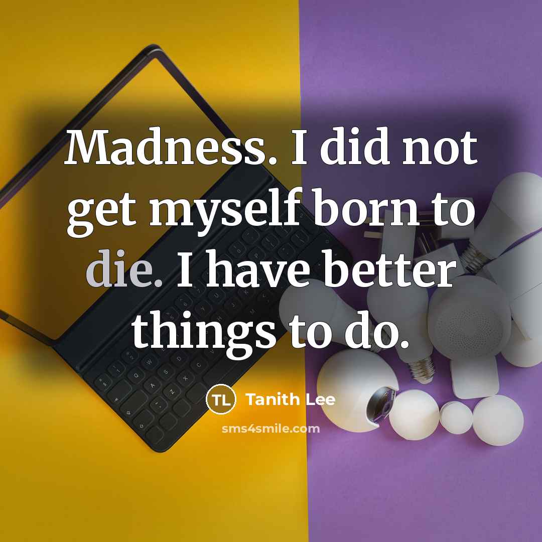 “Madness. I did not get myself born to die. I have better things to do.” quote by Tanith Lee