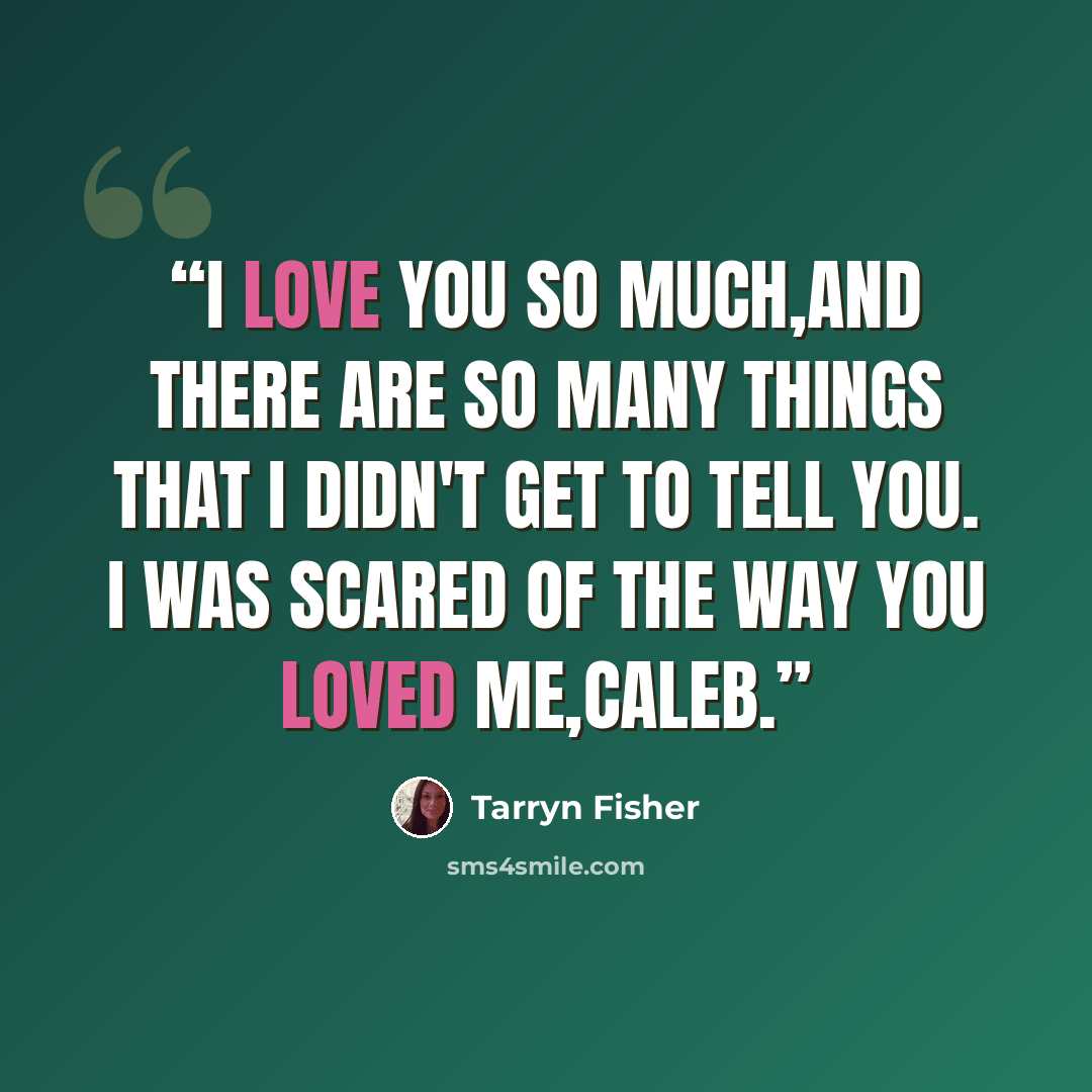 “I love you so much,and there are so many things that I didn't get to tell you. I was scared of the way you loved me,Caleb.” quote by Tarryn Fisher