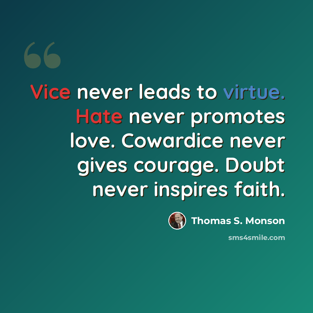 “Vice never leads to virtue. Hate never promotes love. Cowardice never gives courage. Doubt never inspires faith.” quote by Thomas S. Monson