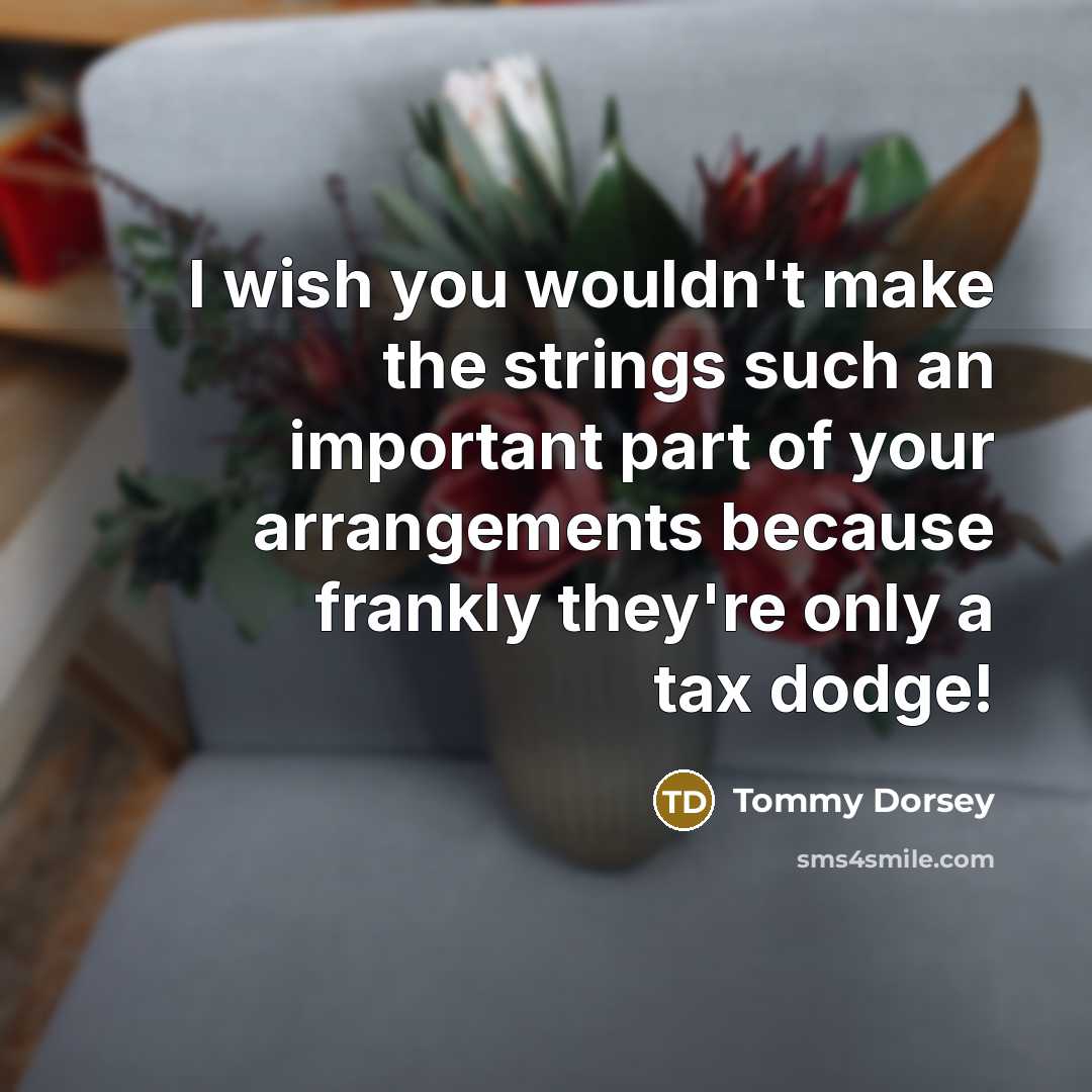 “I wish you wouldn't make the strings such an important part of your arrangements because frankly they're only a tax dodge!” quote by Tommy Dorsey