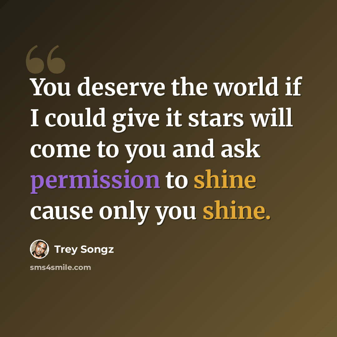 “You deserve the world if I could give it stars will come to you and ask permission to shine cause only you shine.” quote by Trey Songz