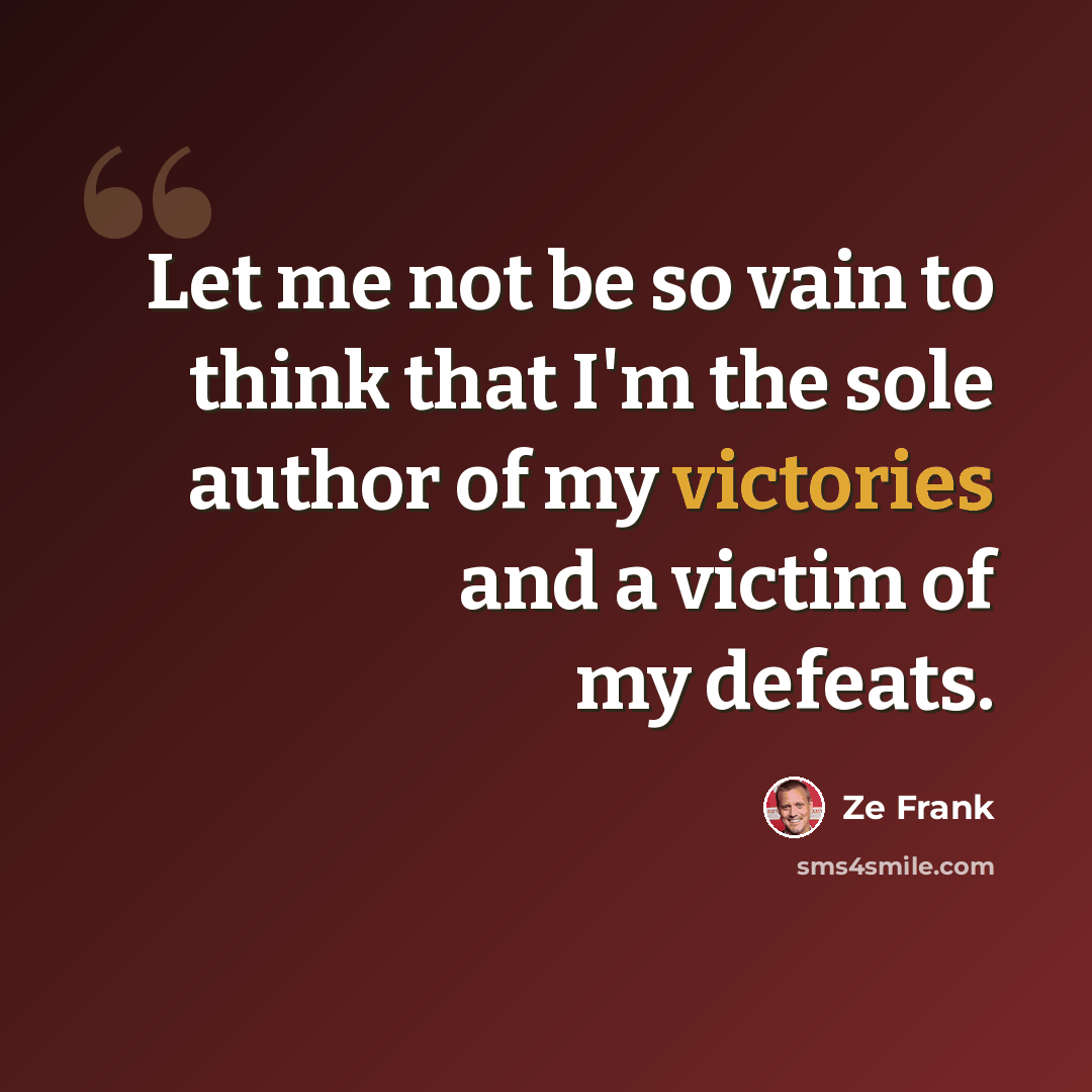 “Let me not be so vain to think that I'm the sole author of my victories and a victim of my defeats.” quote by Ze Frank