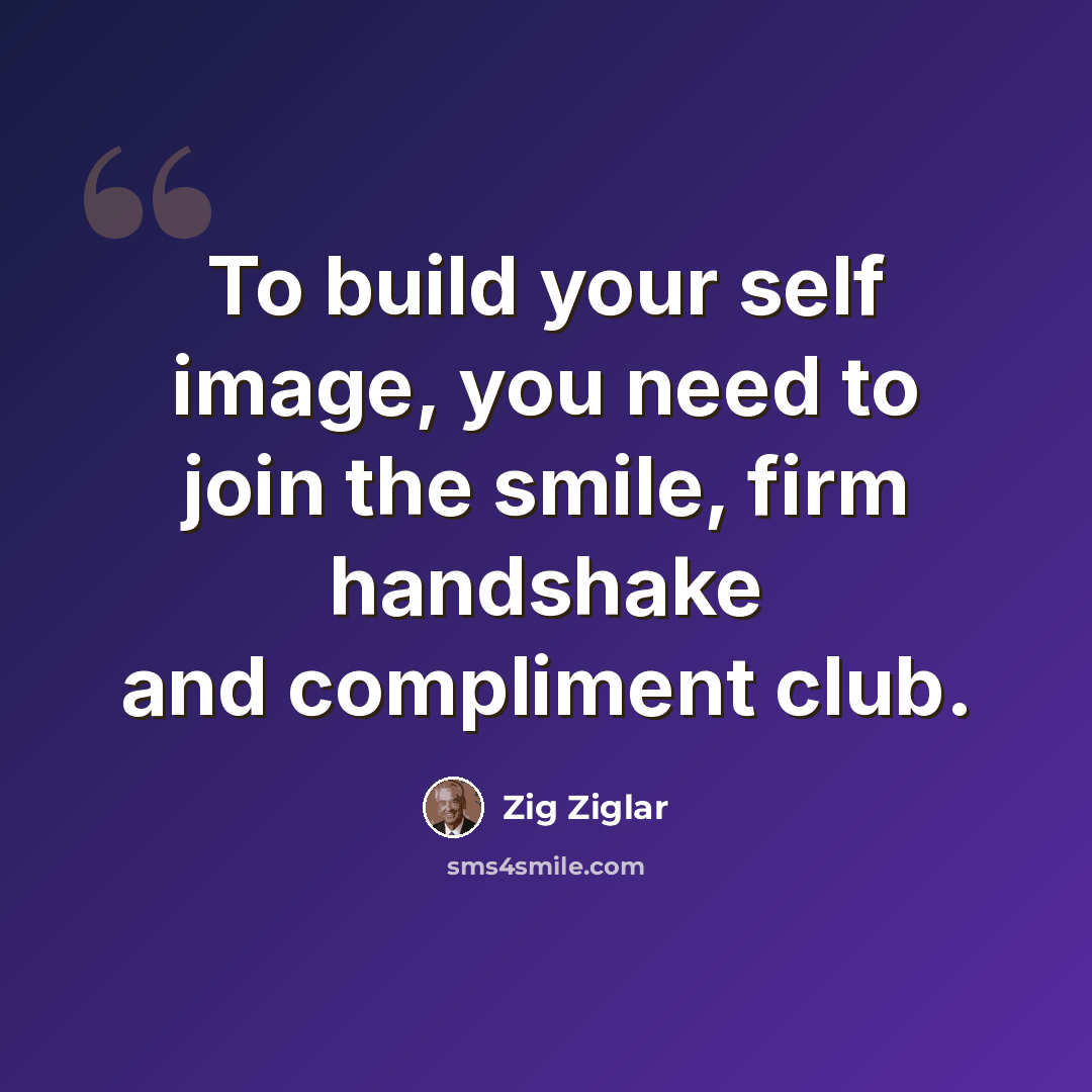 “To build your self image, you need to join the smile, firm handshake and compliment club.” quote by Zig Ziglar
