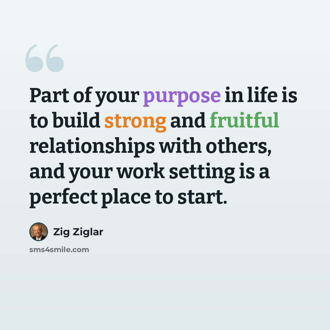 “Part of your purpose in life is to build strong and fruitful relationships with others, and your work setting is a perfect place to start.” quote by Zig Ziglar