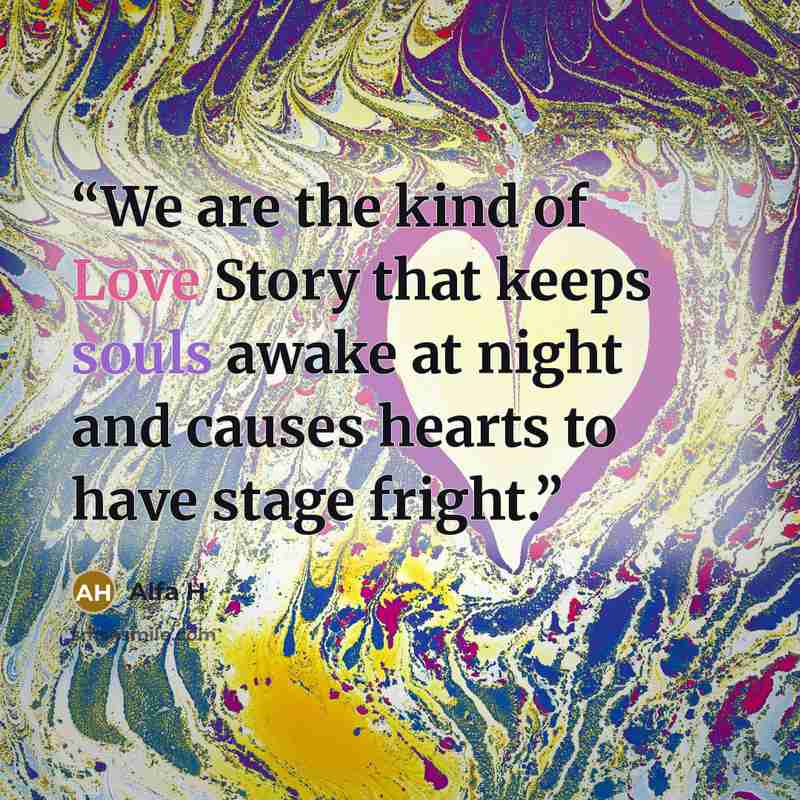 “We are the kind of Love Story that keeps souls awake at night and causes hearts to have stage fright.” quote by Alfa H