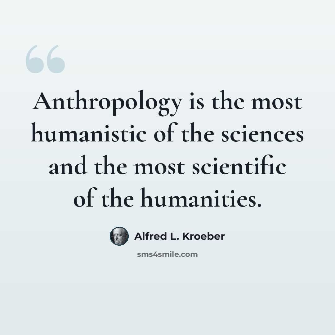 “Anthropology is the most humanistic of the sciences and the most scientific of the humanities.” quote by Alfred L. Kroeber