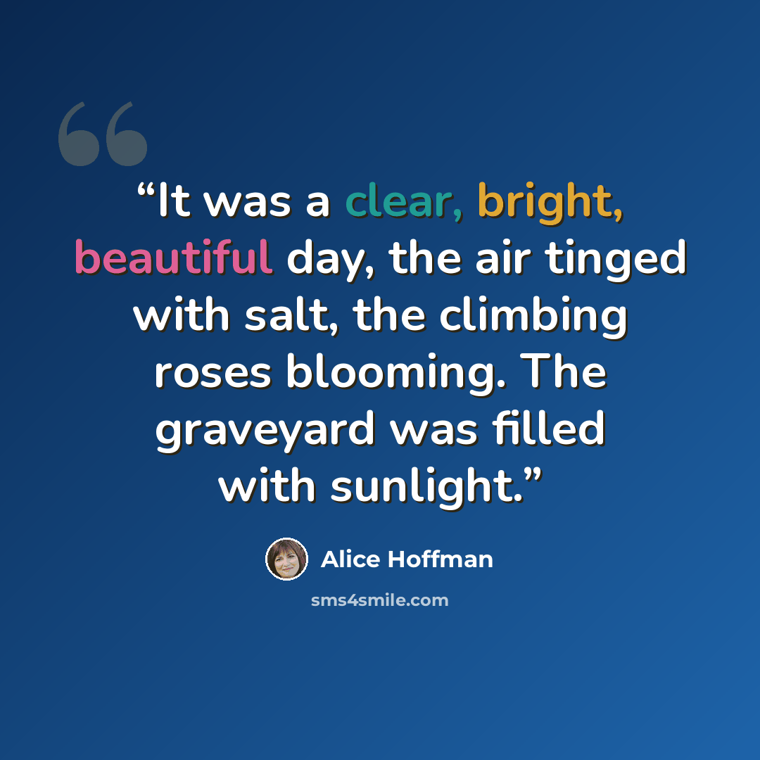 “It was a clear, bright, beautiful day, the air tinged with salt, the climbing roses blooming. The graveyard was filled with sunlight.” quote by Alice Hoffman