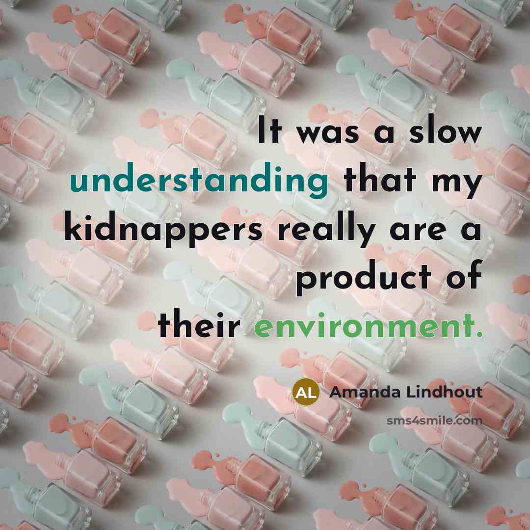 “It was a slow understanding that my kidnappers really are a product of their environment.” quote by Amanda Lindhout