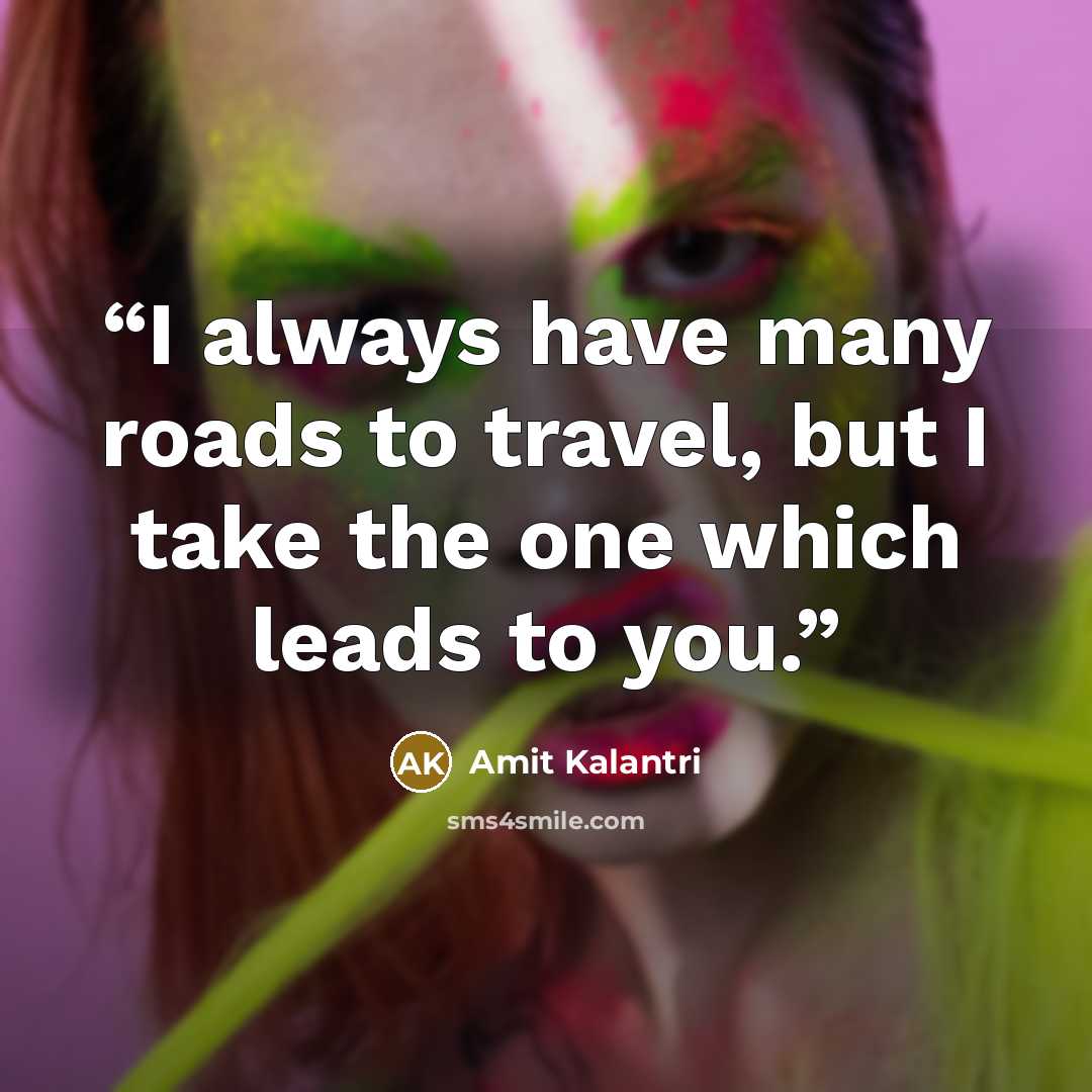 “I always have many roads to travel, but I take the one which leads to you.” quote by Amit Kalantri