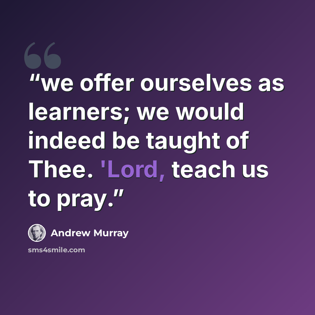 “we offer ourselves as learners; we would indeed be taught of Thee. 'Lord, teach us to pray.” quote by Andrew Murray