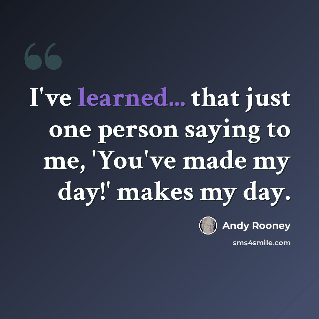 “I've learned... that just one person saying to me, 'You've made my day!' makes my day.” quote by Andy Rooney
