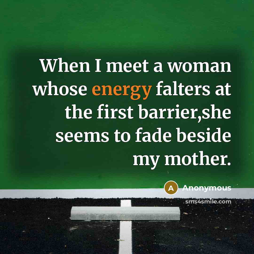 “When I meet a woman whose energy falters at the first barrier,she seems to fade beside my mother.” quote by Anonymous