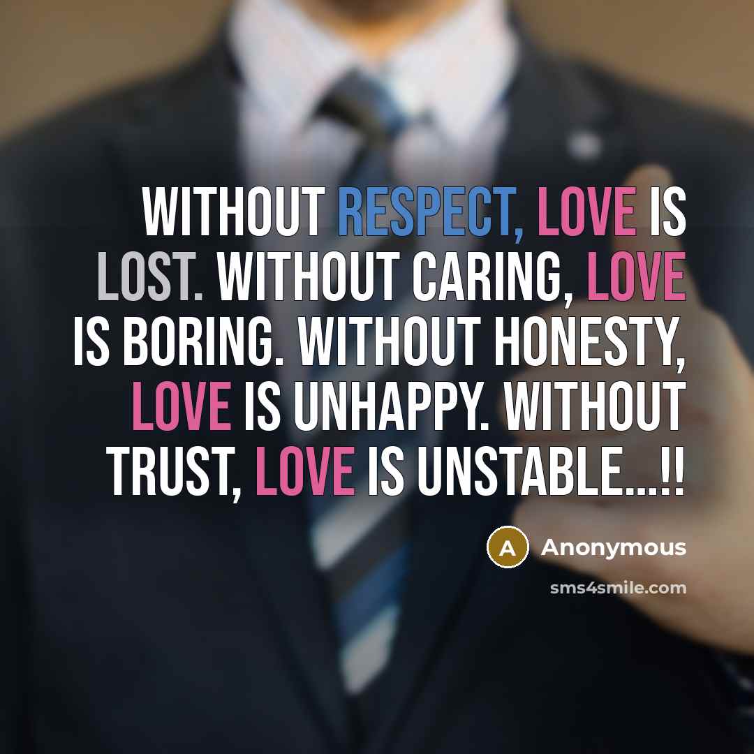 “Without respect, love is lost. Without caring, love is boring. Without honesty, love is unhappy. Without trust, love is unstable…!!” quote by Anonymous