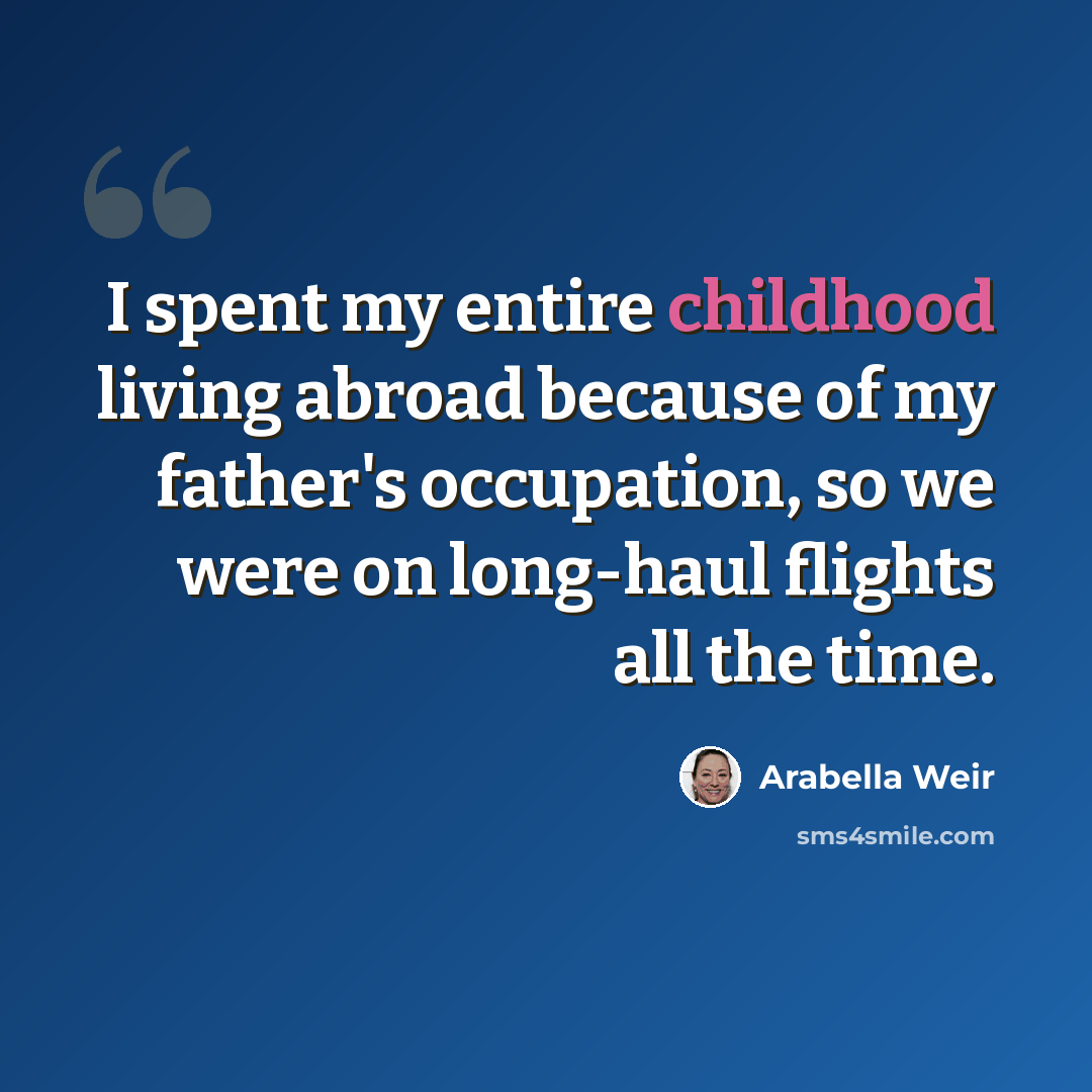 “I spent my entire childhood living abroad because of my father's occupation, so we were on long-haul flights all the time.” quote by Arabella Weir
