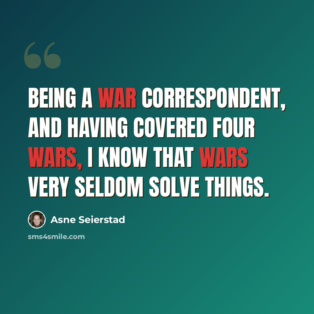 “Being a war correspondent, and having covered four wars, I know that wars very seldom solve things.” quote by Asne Seierstad