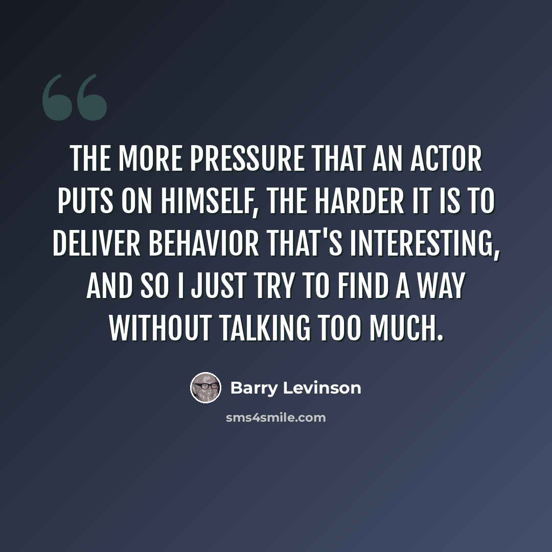 “The more pressure that an actor puts on himself, the harder it is to deliver behavior that's interesting, and so I just try to find a way without talking too much.” quote by Barry Levinson