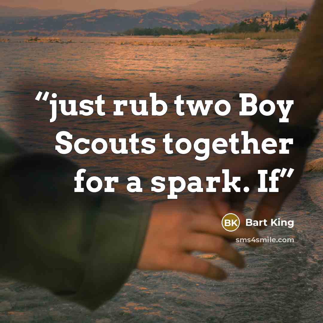 “just rub two Boy Scouts together for a spark. If” quote by Bart King