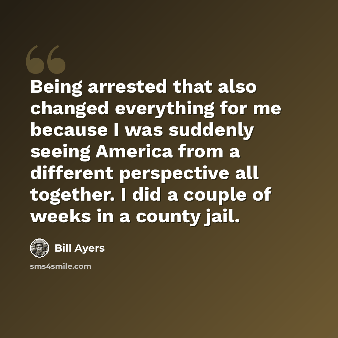 “Being arrested that also changed everything for me because I was suddenly seeing America from a different perspective all together. I did a couple of weeks in a county jail.” quote by Bill Ayers