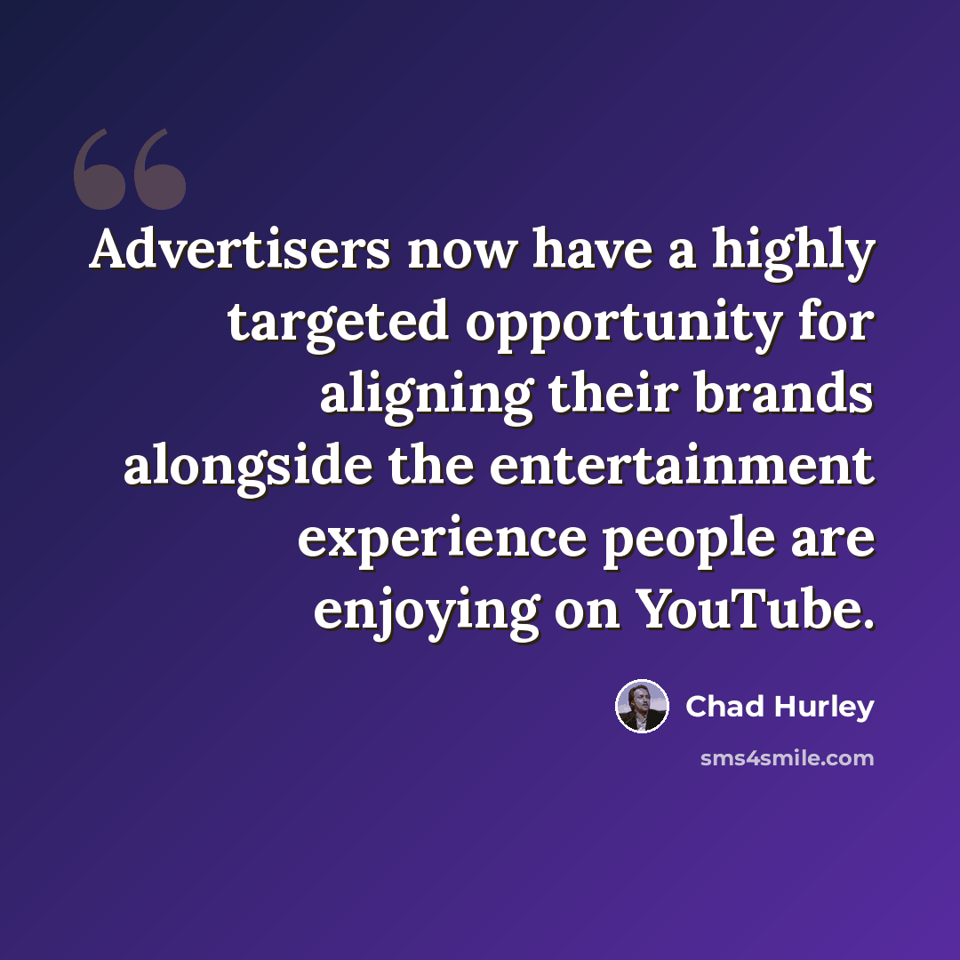 “Advertisers now have a highly targeted opportunity for aligning their brands alongside the entertainment experience people are enjoying on YouTube.” quote by Chad Hurley