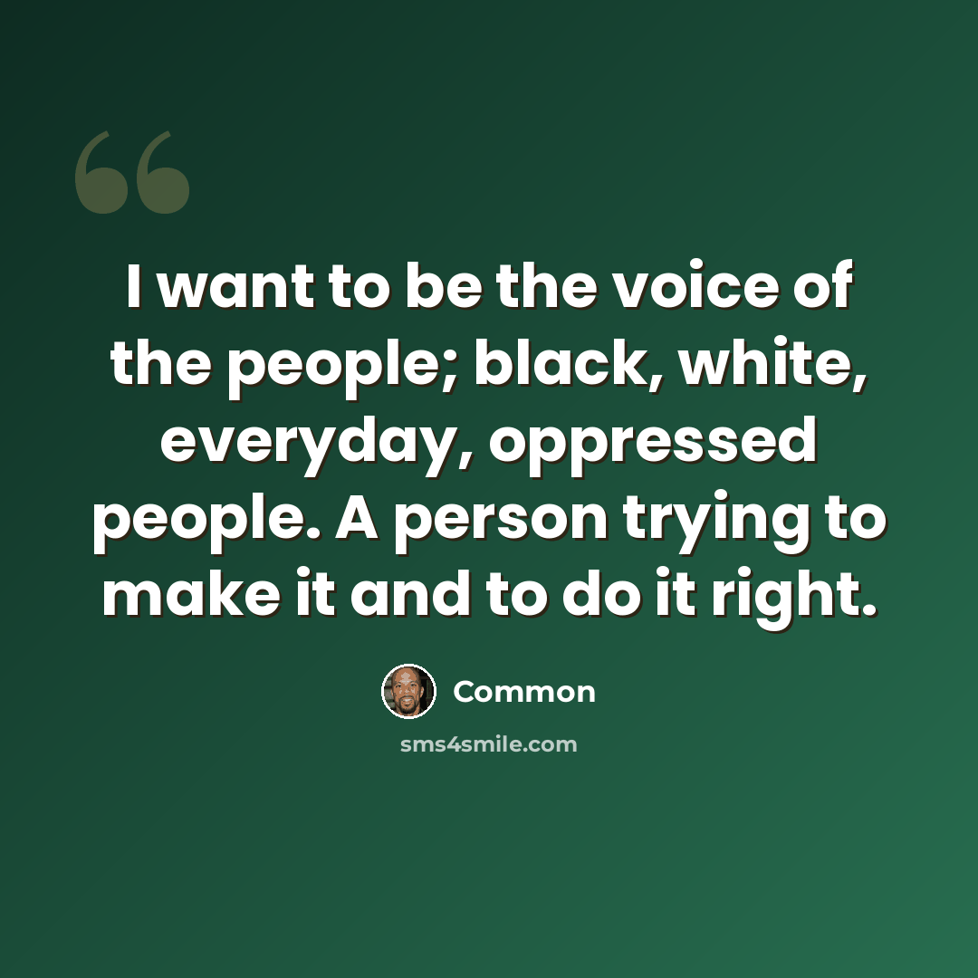 “I want to be the voice of the people; black, white, everyday, oppressed people. A person trying to make it and to do it right.” quote by Common