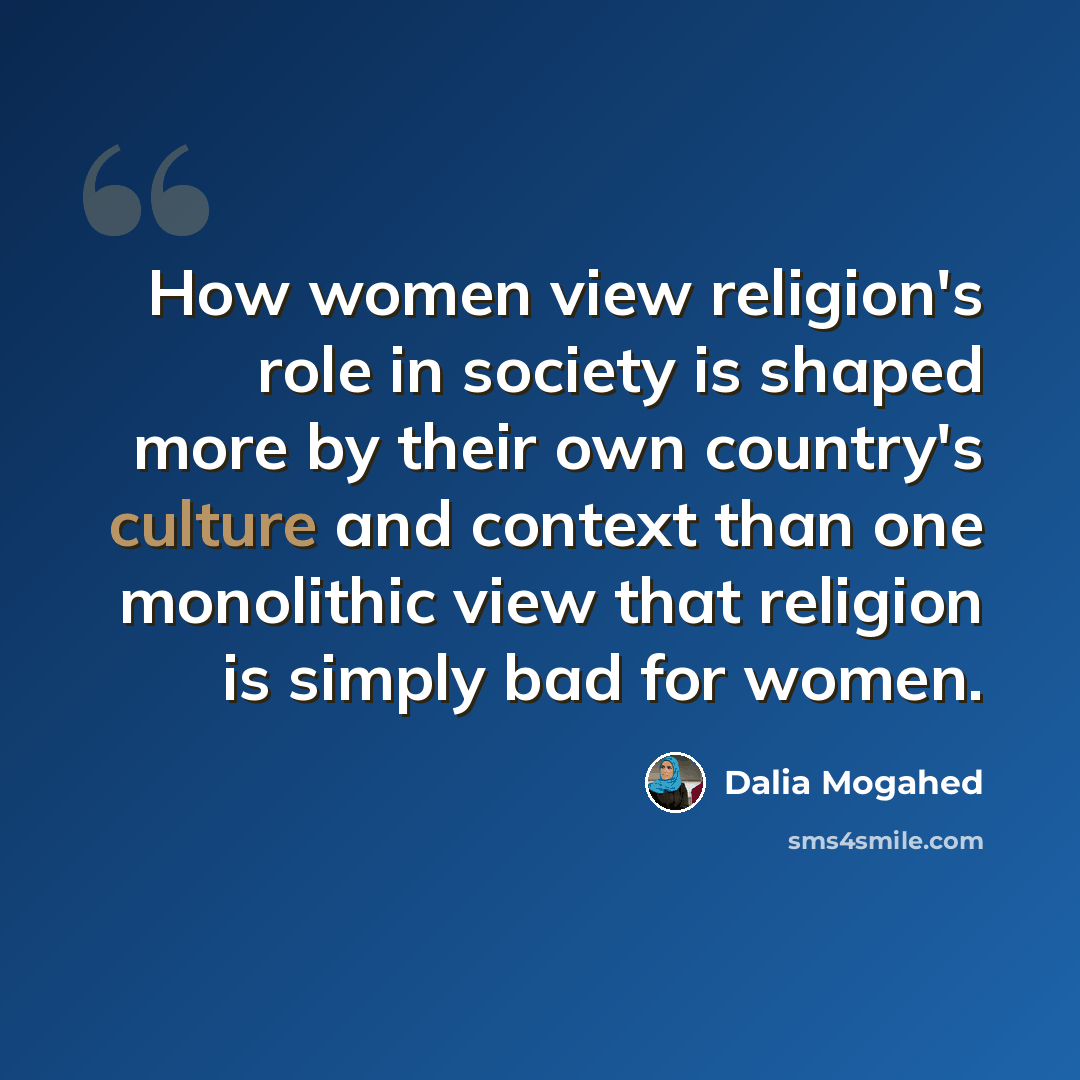 “How women view religion's role in society is shaped more by their own country's culture and context than one monolithic view that religion is simply bad for women.” quote by Dalia Mogahed