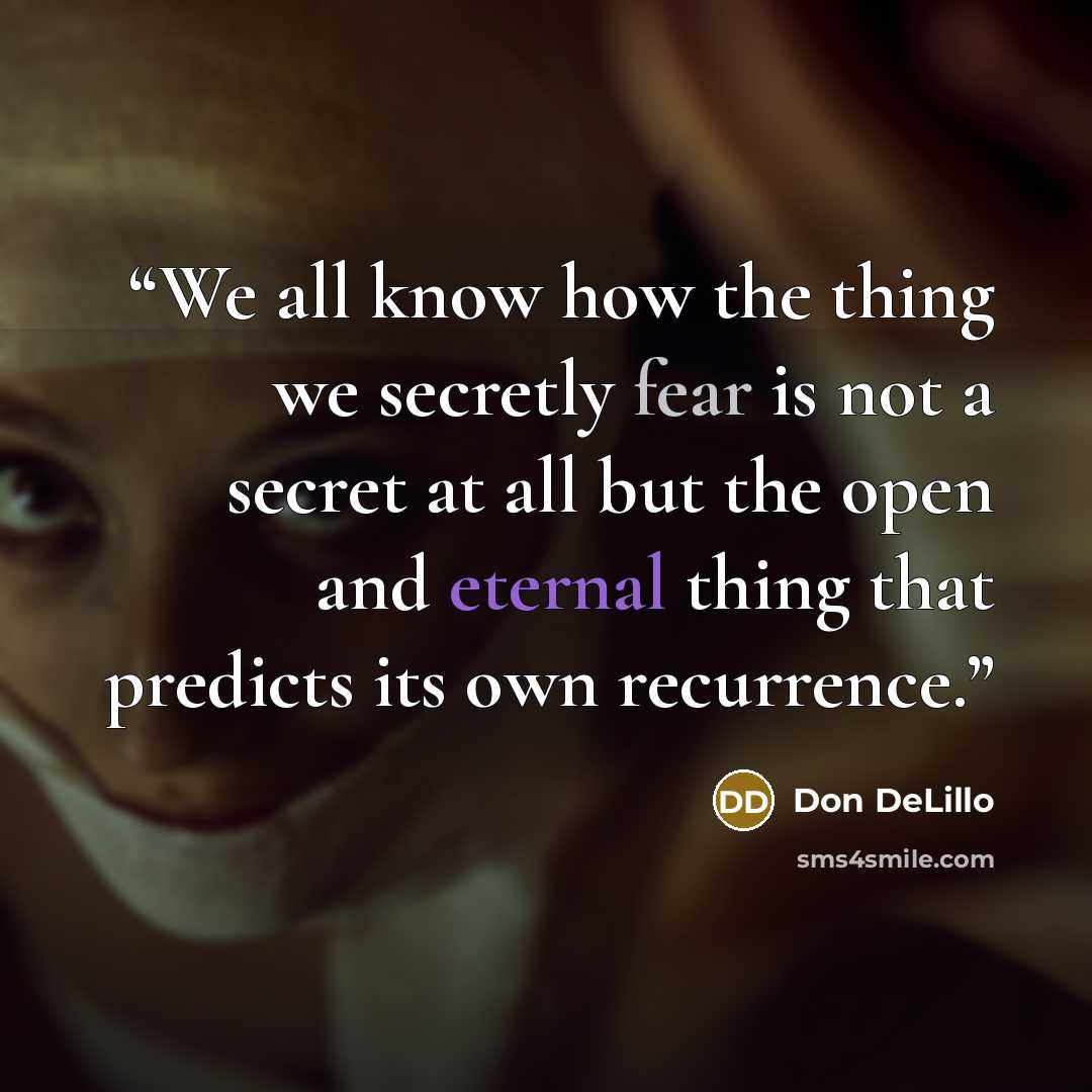 “We all know how the thing we secretly fear is not a secret at all but the open and eternal thing that predicts its own recurrence.” quote by Don DeLillo