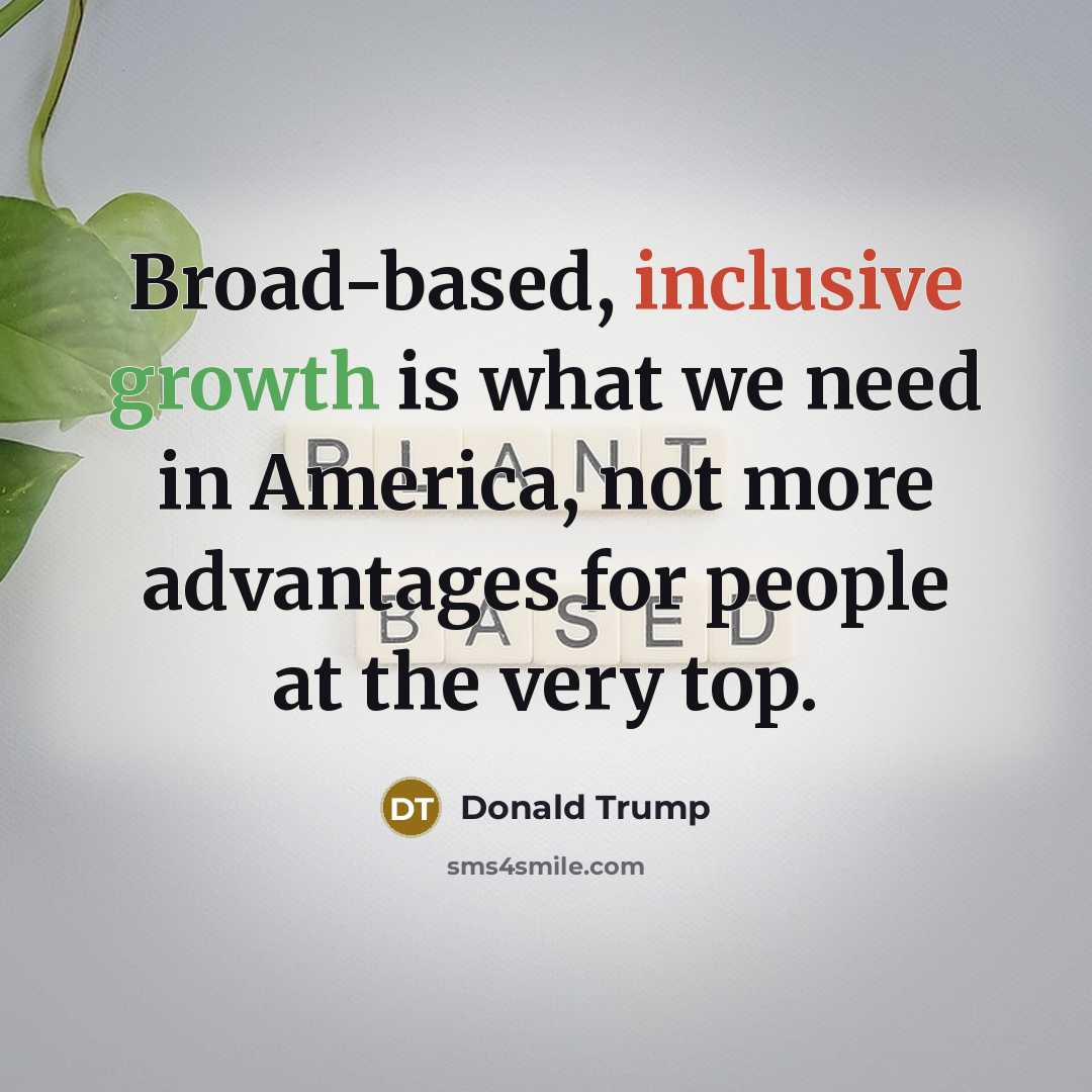 “Broad-based, inclusive growth is what we need in America, not more advantages for people at the very top.” quote by Donald Trump