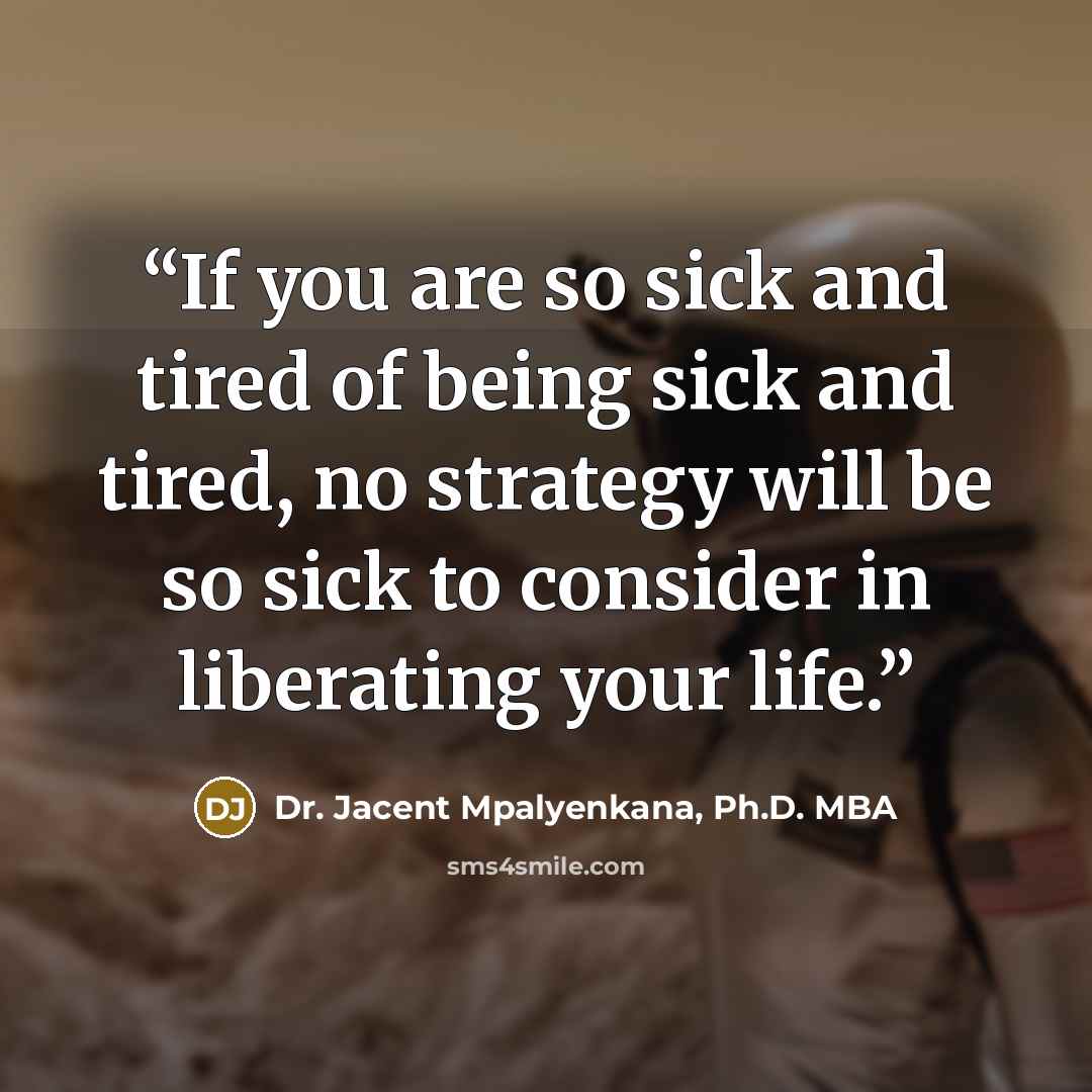 “If you are so sick and tired of being sick and tired, no strategy will be so sick to consider in liberating your life.” quote by Dr. Jacent Mpalyenkana, Ph.D. MBA