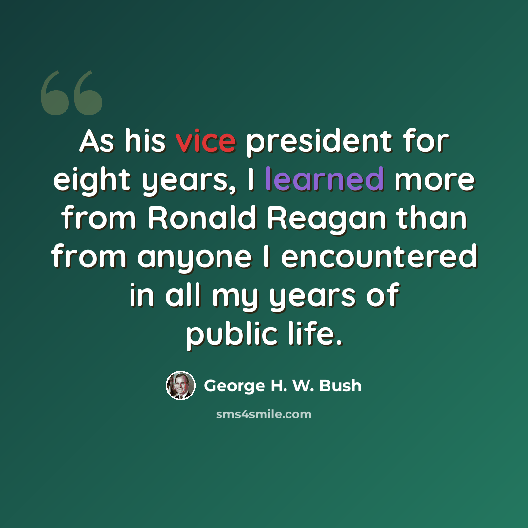 “As his vice president for eight years, I learned more from Ronald Reagan than from anyone I encountered in all my years of public life.” quote by George H. W. Bush