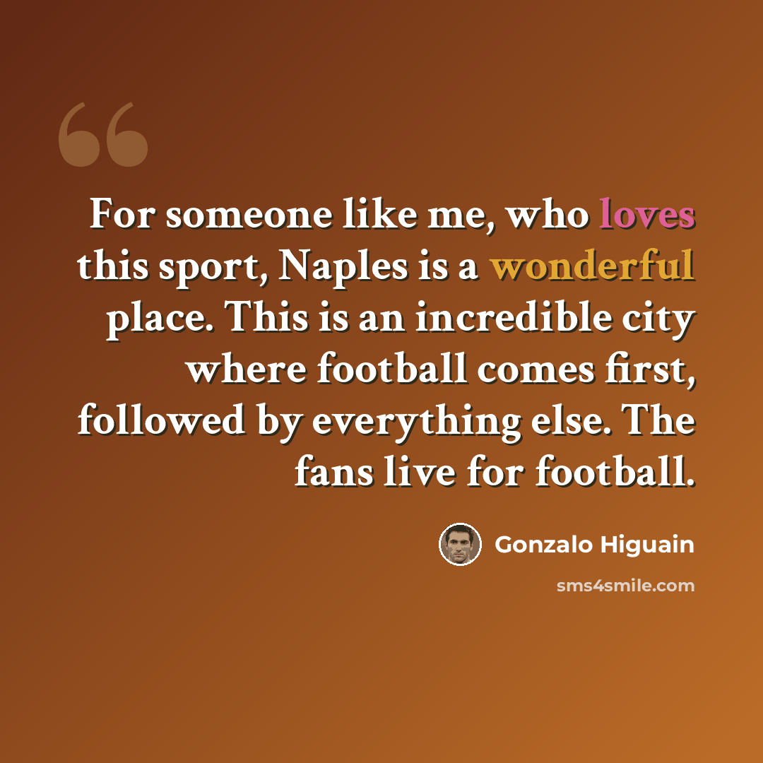 “For someone like me, who loves this sport, Naples is a wonderful place. This is an incredible city where football comes first, followed by everything else. The fans live for football.” quote by Gonzalo Higuain