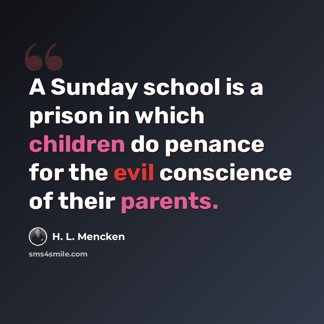 “A Sunday school is a prison in which children do penance for the evil conscience of their parents.” quote by H. L. Mencken
