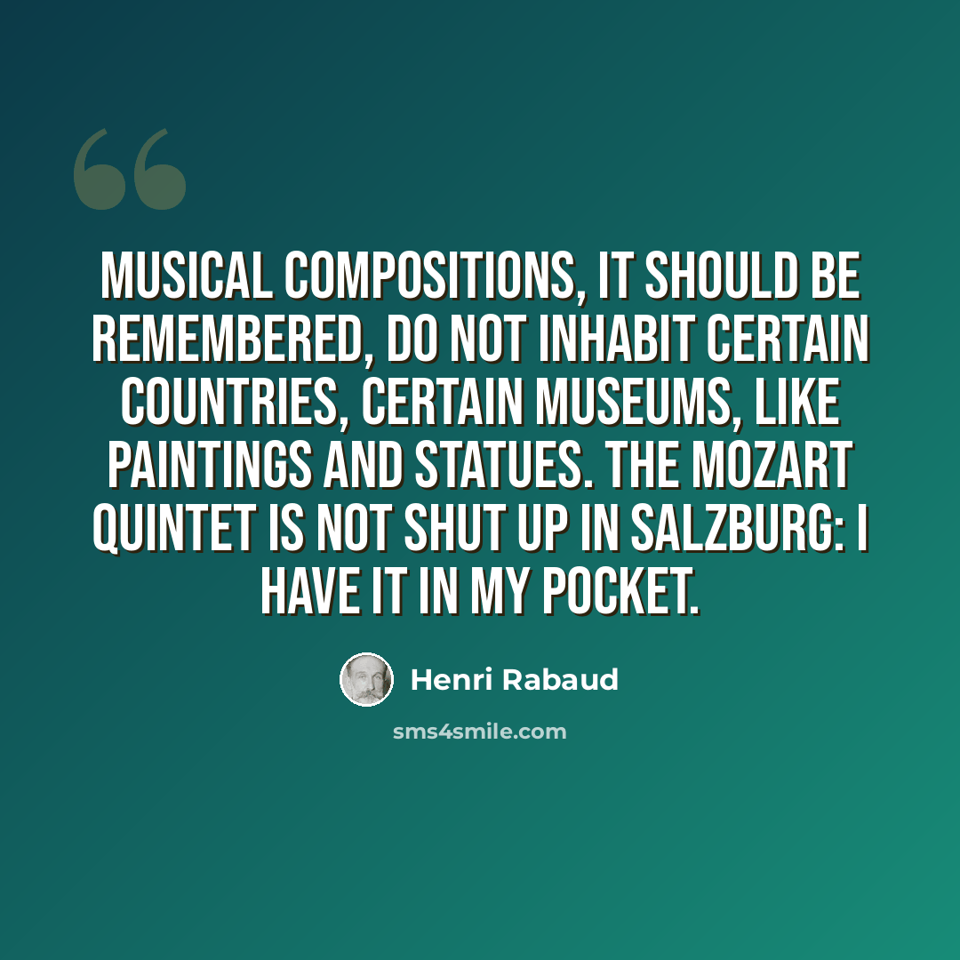 “Musical compositions, it should be remembered, do not inhabit certain countries, certain museums, like paintings and statues. The Mozart Quintet is not shut up in Salzburg: I have it in my pocket.” quote by Henri Rabaud
