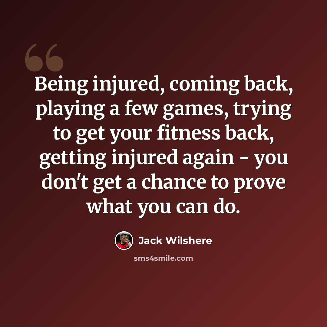 “Being injured, coming back, playing a few games, trying to get your fitness back, getting injured again - you don't get a chance to prove what you can do.” quote by Jack Wilshere