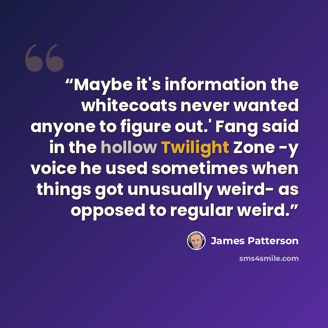 “Maybe it's information the whitecoats never wanted anyone to figure out.' Fang said in the hollow Twilight Zone -y voice he used sometimes when things got unusually weird- as opposed to regular weird.” quote by James Patterson