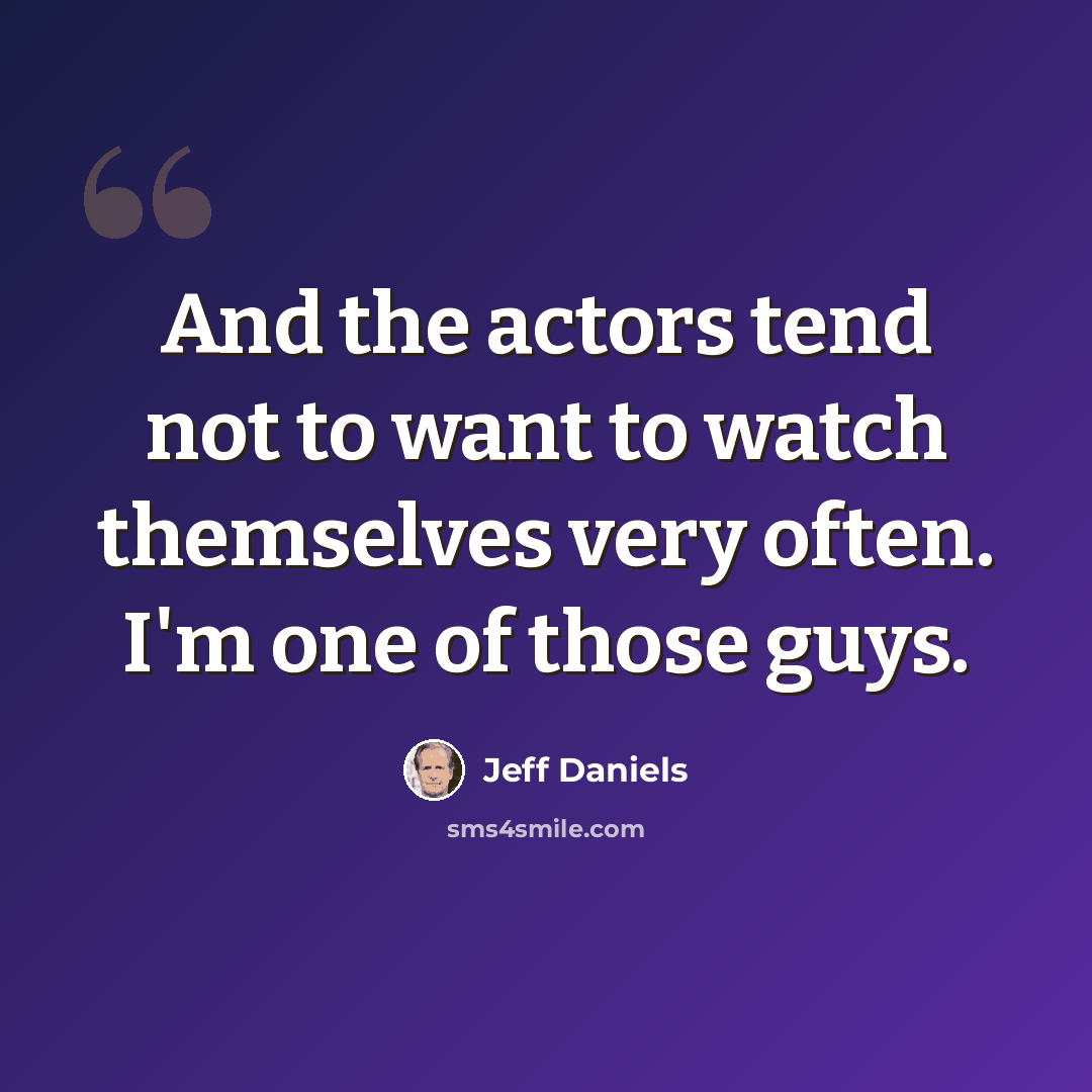 “And the actors tend not to want to watch themselves very often. I'm one of those guys.” quote by Jeff Daniels
