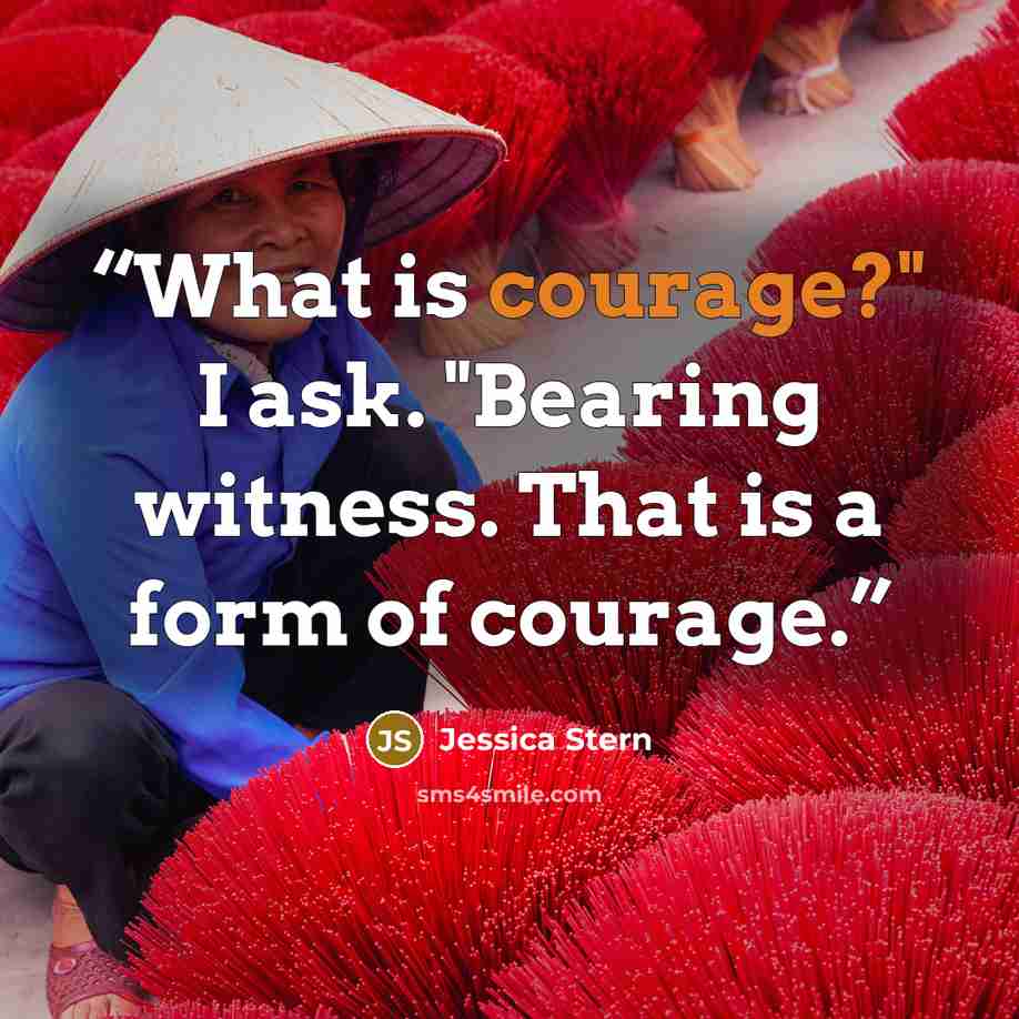 “What is courage?" I ask. "Bearing witness. That is a form of courage.” quote by Jessica Stern