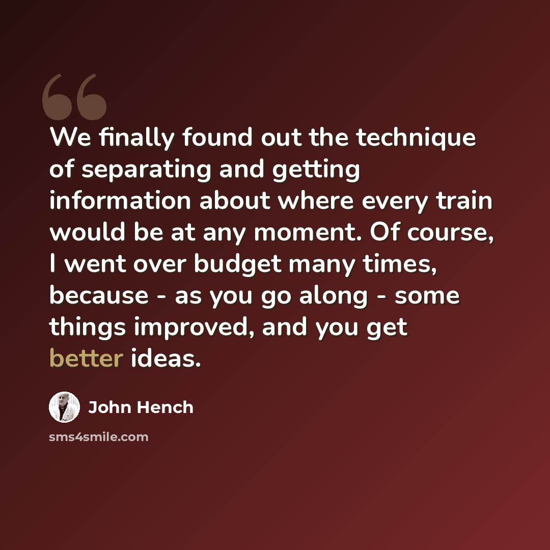 “We finally found out the technique of separating and getting information about where every train would be at any moment. Of course, I went over budget many times, because - as you go along - some things improved, and you get better ideas.” quote by John Hench