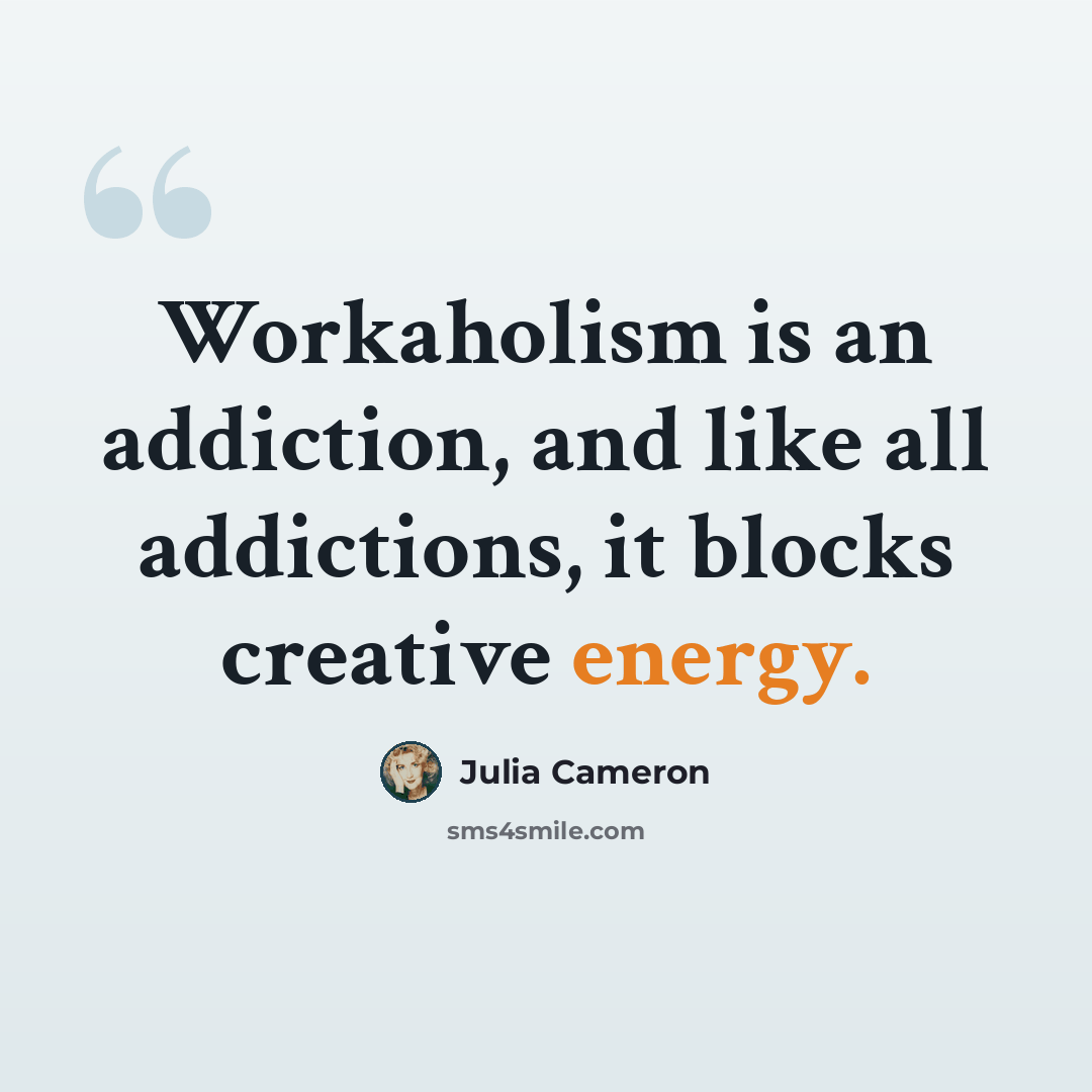 “Workaholism is an addiction, and like all addictions, it blocks creative energy.” quote by Julia Cameron