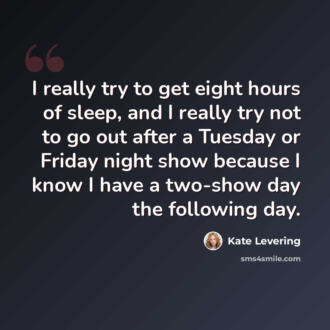 “I really try to get eight hours of sleep, and I really try not to go out after a Tuesday or Friday night show because I know I have a two-show day the following day.” quote by Kate Levering