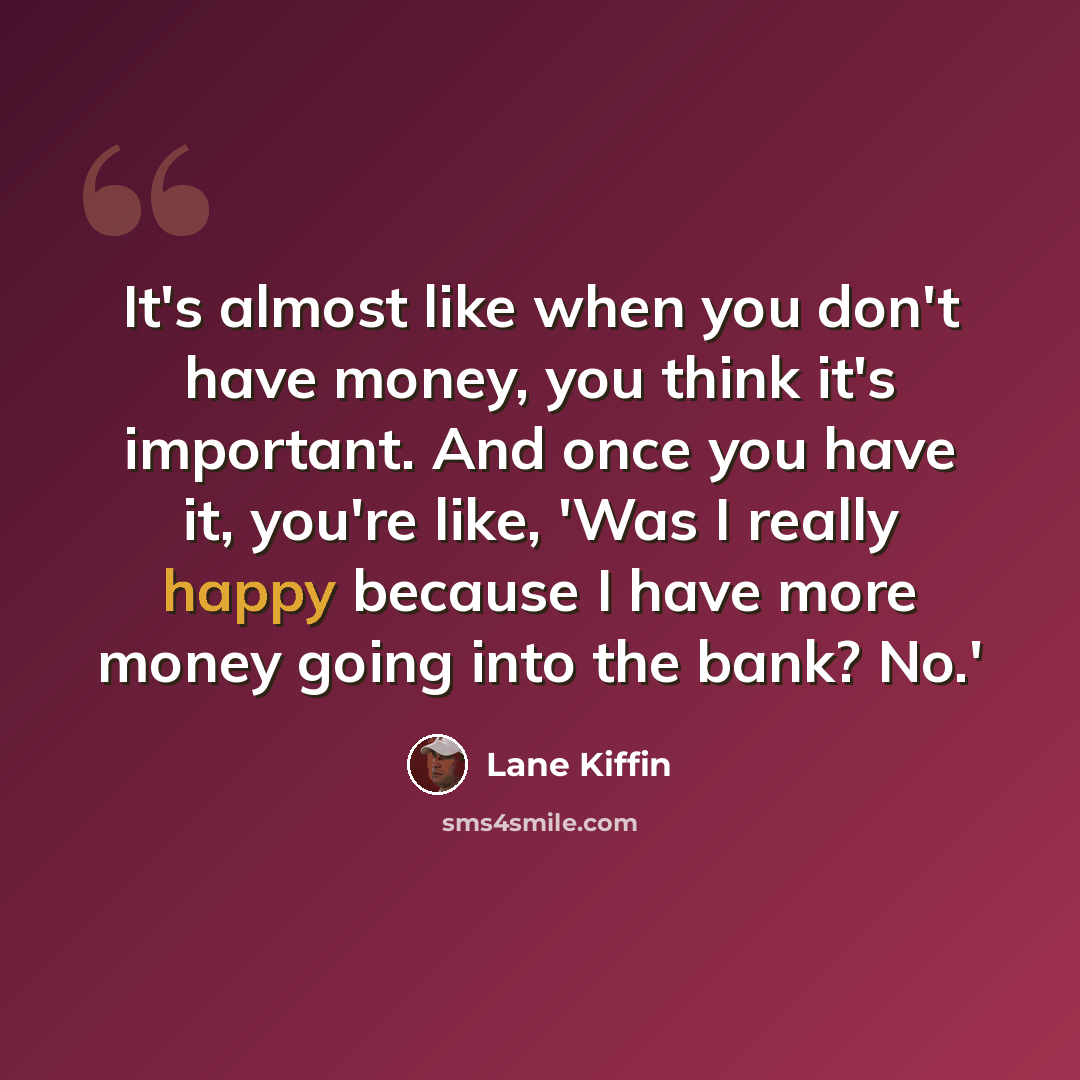 “It's almost like when you don't have money, you think it's important. And once you have it, you're like, 'Was I really happy because I have more money going into the bank? No.'” quote by Lane Kiffin