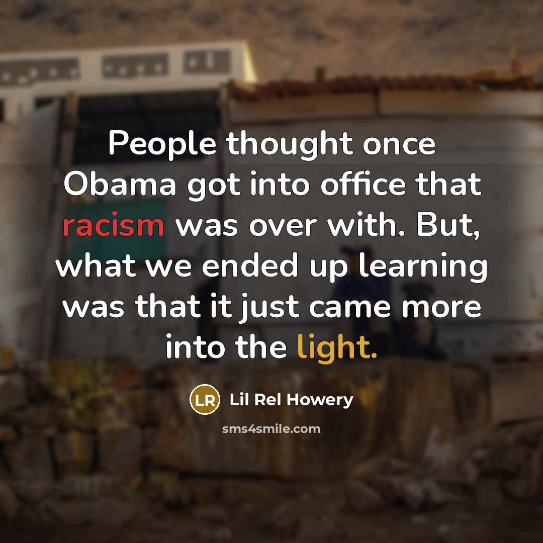 “People thought once Obama got into office that racism was over with. But, what we ended up learning was that it just came more into the light.” quote by Lil Rel Howery