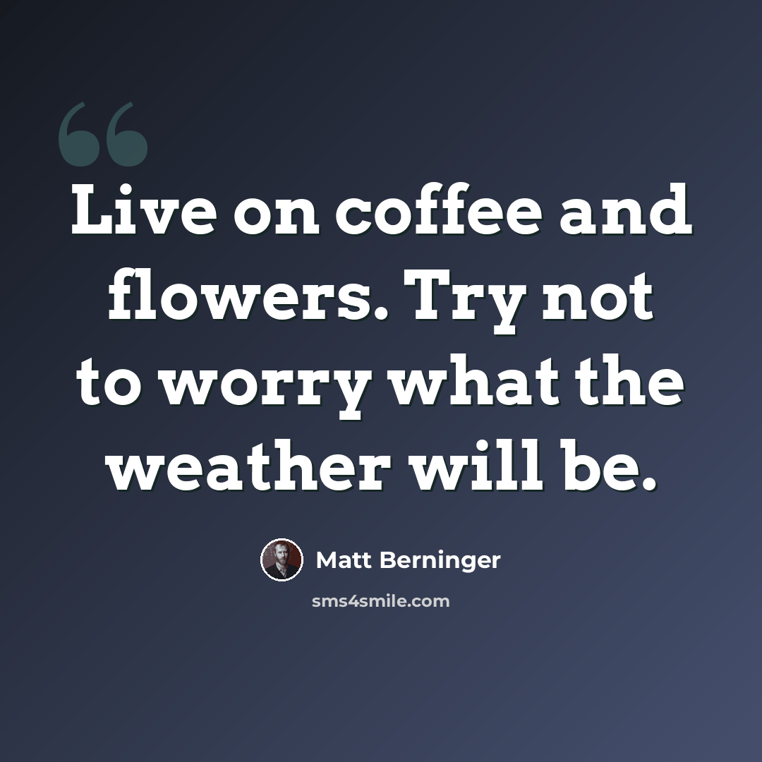 “Live on coffee and flowers. Try not to worry what the weather will be.” quote by Matt Berninger