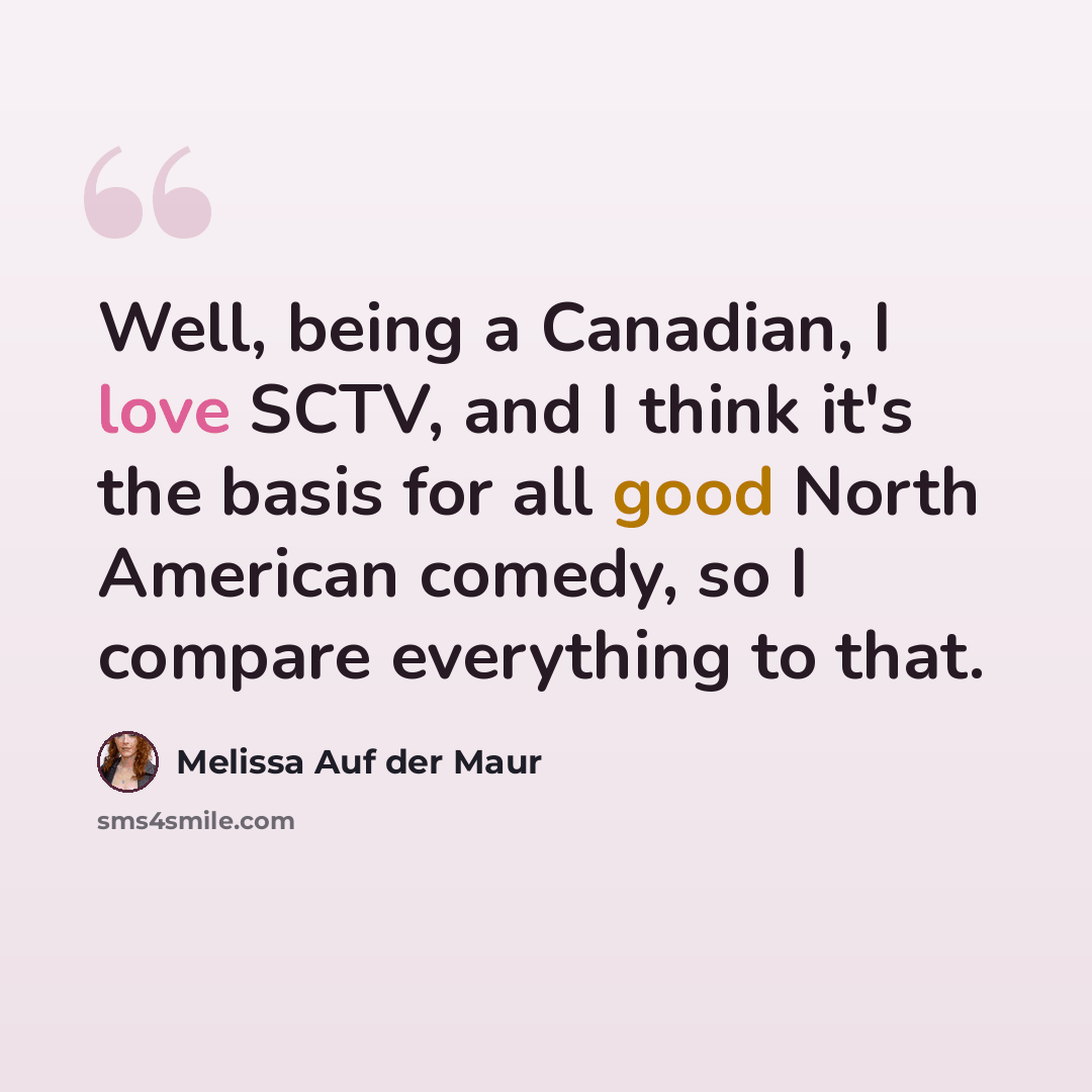 “Well, being a Canadian, I love SCTV, and I think it's the basis for all good North American comedy, so I compare everything to that.” quote by Melissa Auf der Maur