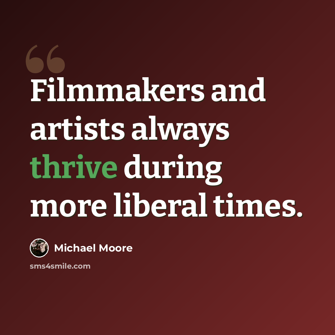 “Filmmakers and artists always thrive during more liberal times.” quote by Michael Moore