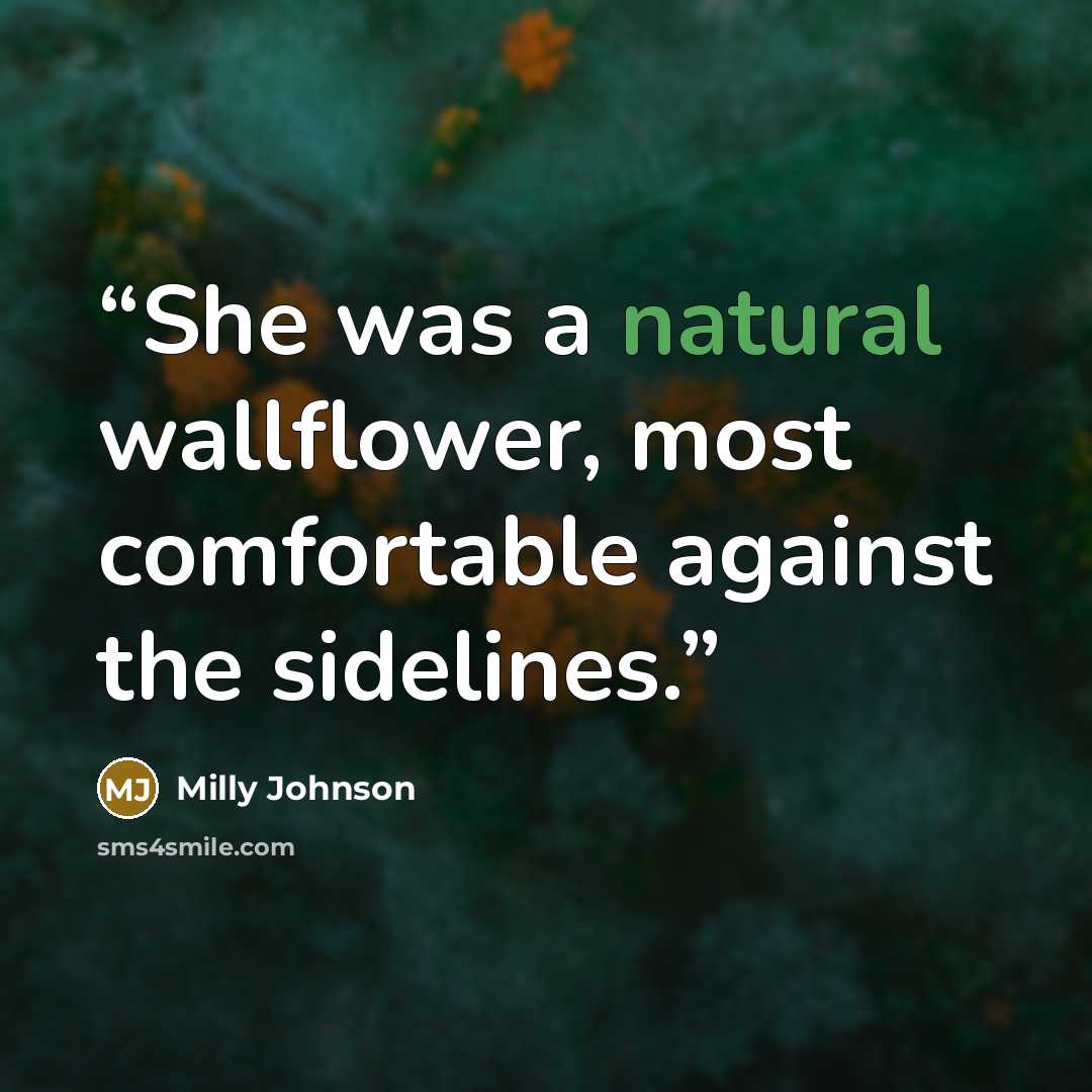 “She was a natural wallflower, most comfortable against the sidelines.” quote by Milly Johnson