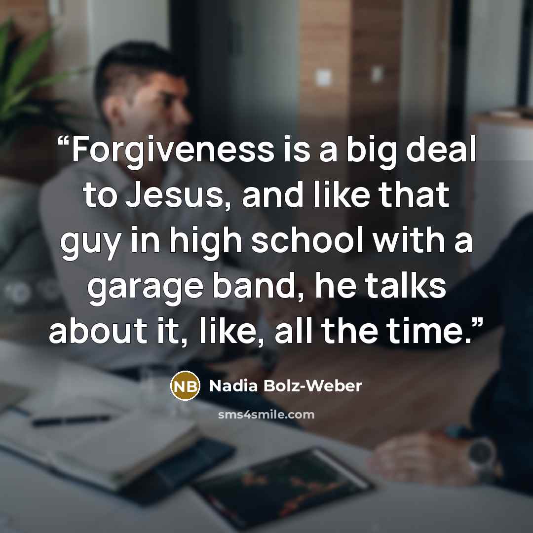 “Forgiveness is a big deal to Jesus, and like that guy in high school with a garage band, he talks about it, like, all the time.” quote by Nadia Bolz-Weber